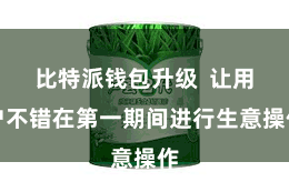 比特派钱包升级  让用户不错在第一期间进行生意操作
